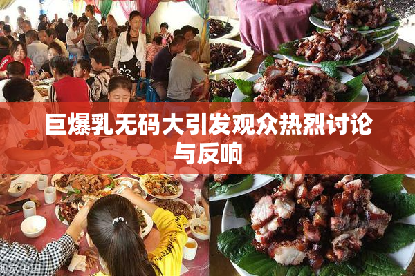 巨爆乳无码大引发观众热烈讨论与反响