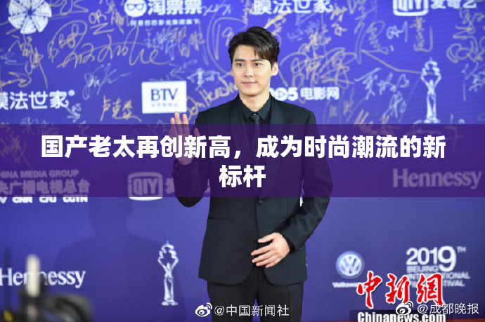 国产老太再创新高，成为时尚潮流的新标杆