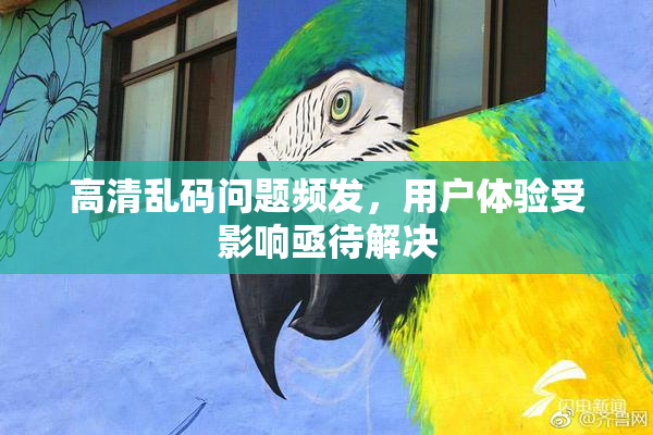 高清乱码问题频发，用户体验受影响亟待解决