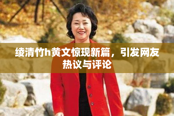 绫清竹h黄文惊现新篇，引发网友热议与评论