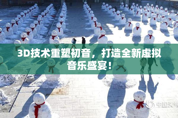 3D技术重塑初音，打造全新虚拟音乐盛宴！