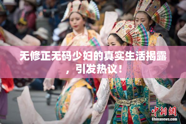 无修正无码少妇的真实生活揭露，引发热议！
