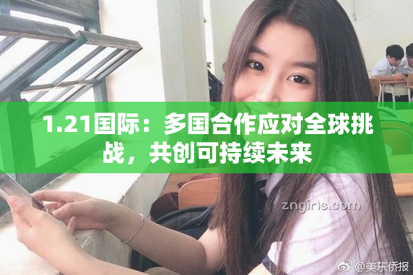 1.21国际：多国合作应对全球挑战，共创可持续未来