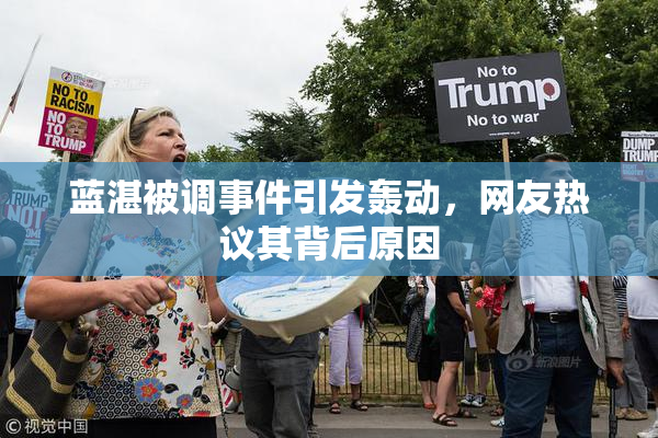蓝湛被调事件引发轰动，网友热议其背后原因