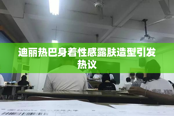 迪丽热巴身着性感露肤造型引发热议