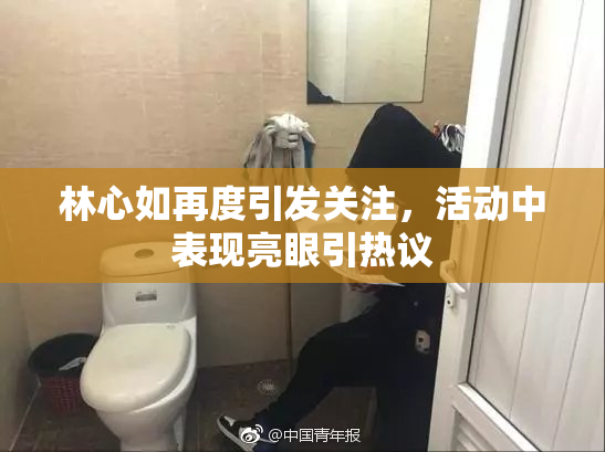 林心如再度引发关注，活动中表现亮眼引热议