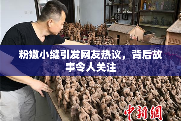 粉嫩小缝引发网友热议，背后故事令人关注