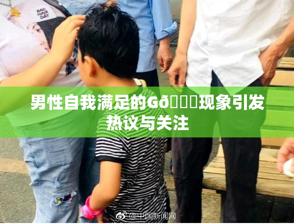 男性自我满足的G🈚现象引发热议与关注