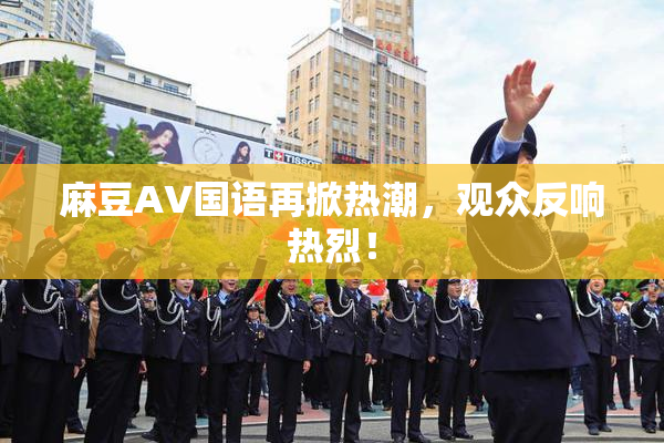 麻豆A∨国语再掀热潮，观众反响热烈！