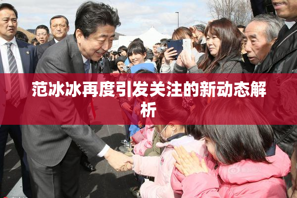 范冰冰再度引发关注的新动态解析