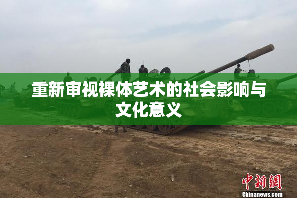 重新审视裸体艺术的社会影响与文化意义