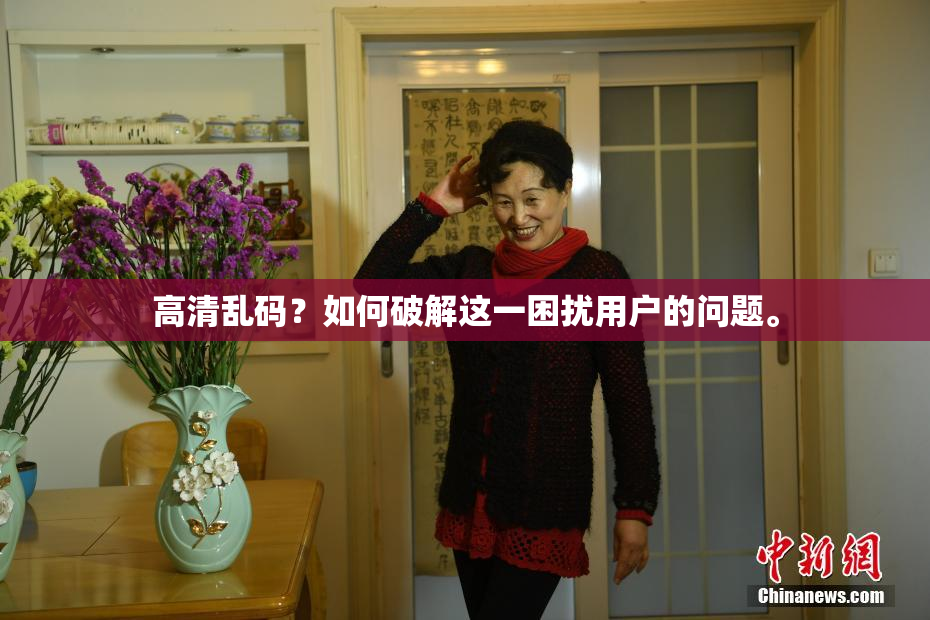 高清乱码？如何破解这一困扰用户的问题。