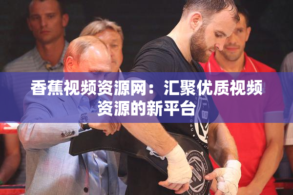 香蕉视频资源网：汇聚优质视频资源的新平台