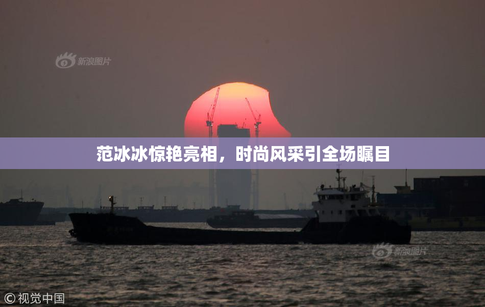 范冰冰惊艳亮相，时尚风采引全场瞩目