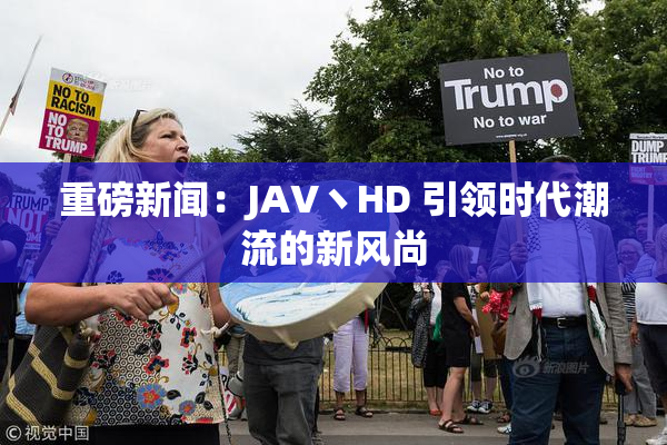 重磅新闻：JAV丶HD 引领时代潮流的新风尚
