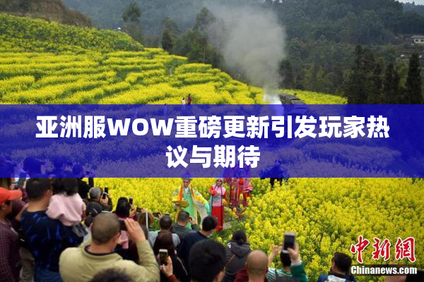 亚洲服WOW重磅更新引发玩家热议与期待