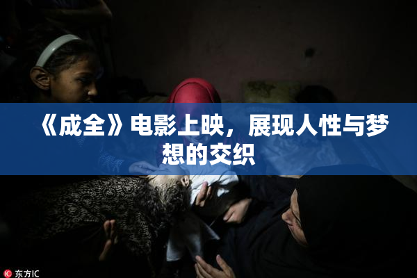 《成全》电影上映，展现人性与梦想的交织