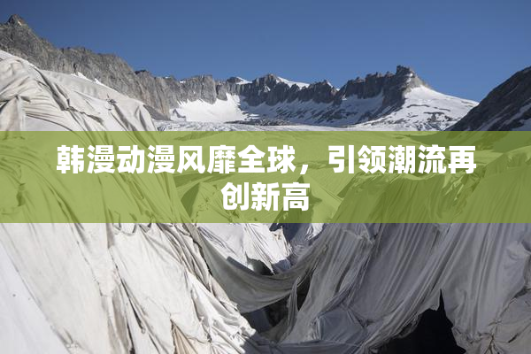韩漫动漫风靡全球，引领潮流再创新高