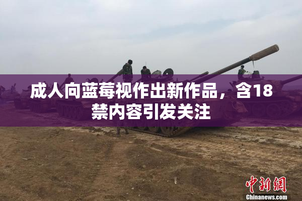 成人向蓝莓视作出新作品，含18禁内容引发关注