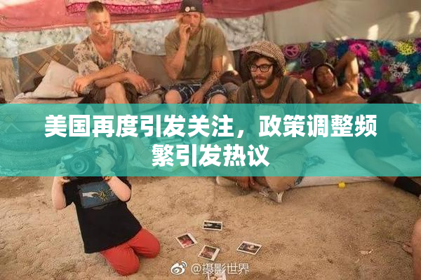 美国再度引发关注，政策调整频繁引发热议