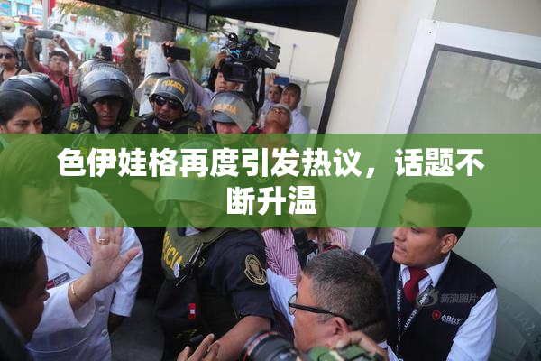 色伊娃格再度引发热议，话题不断升温