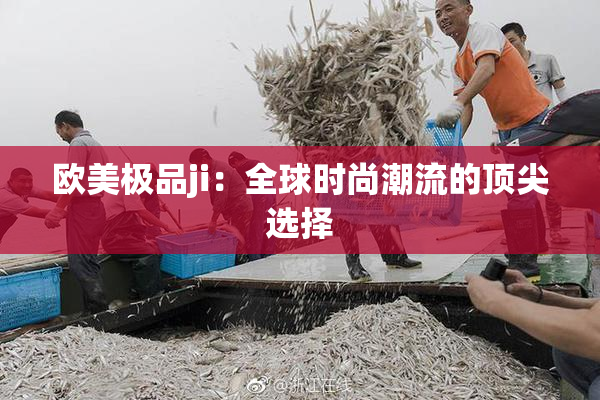 欧美极品ji：全球时尚潮流的顶尖选择