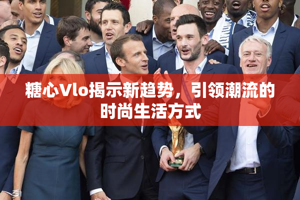 糖心Vlo揭示新趋势，引领潮流的时尚生活方式