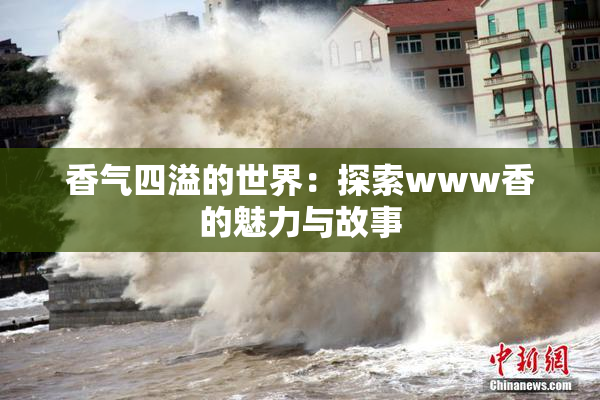 香气四溢的世界：探索www香的魅力与故事
