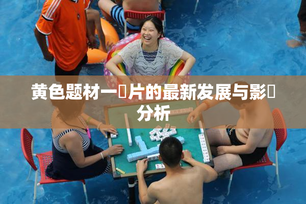 黄色题材一級片的最新发展与影響分析