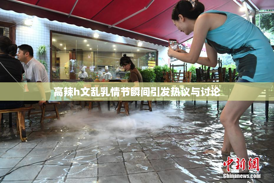 高辣h文乱乳情节瞬间引发热议与讨论