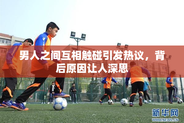 男人之间互相触碰引发热议，背后原因让人深思
