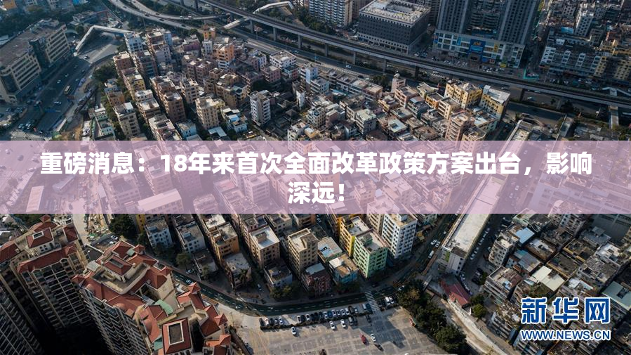 重磅消息：18年来首次全面改革政策方案出台，影响深远！