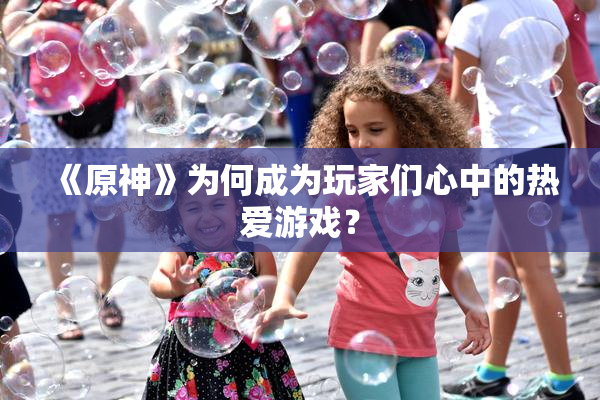 《原神》为何成为玩家们心中的热爱游戏？