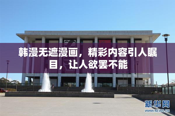 韩漫无遮漫画，精彩内容引人瞩目，让人欲罢不能