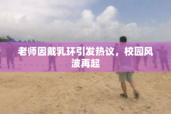 老师因戴乳环引发热议，校园风波再起
