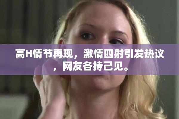 高H情节再现，激情四射引发热议，网友各持己见。