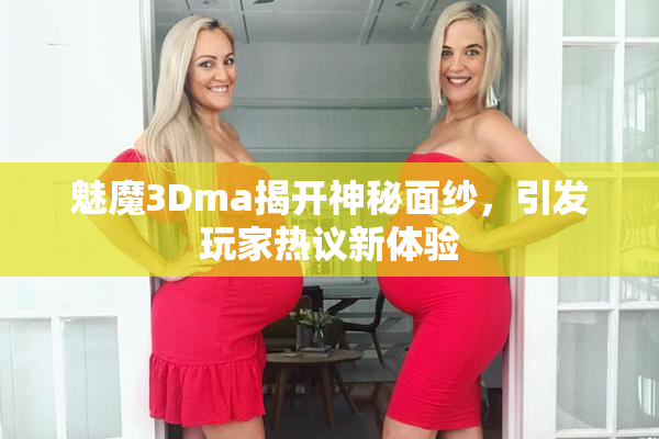 魅魔3Dma揭开神秘面纱，引发玩家热议新体验