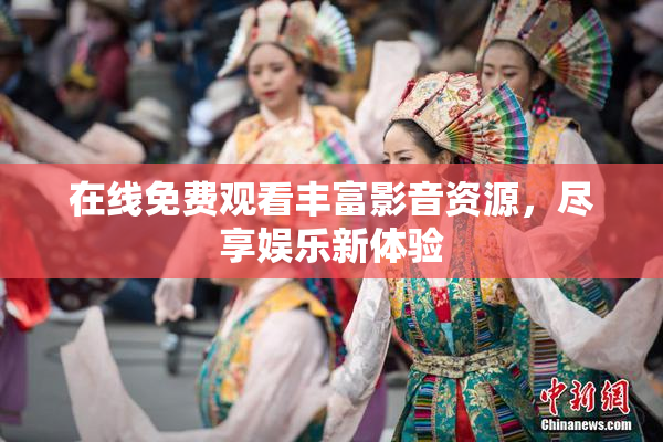 在线免费观看丰富影音资源，尽享娱乐新体验