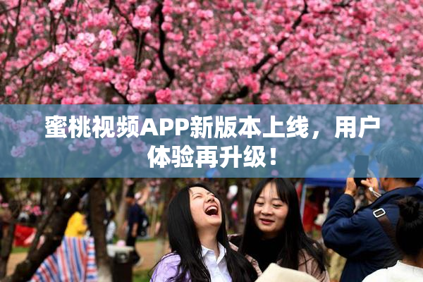 蜜桃视频APP新版本上线，用户体验再升级！