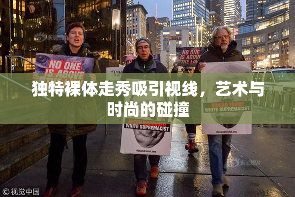 独特裸体走秀吸引视线，艺术与时尚的碰撞