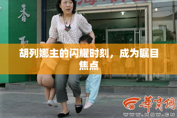 胡列娜主的闪耀时刻，成为瞩目焦点