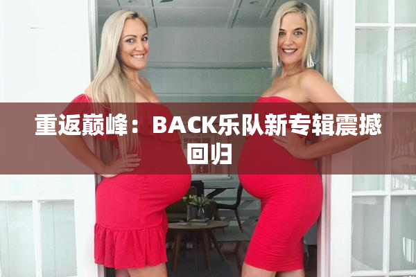 重返巅峰：BACK乐队新专辑震撼回归