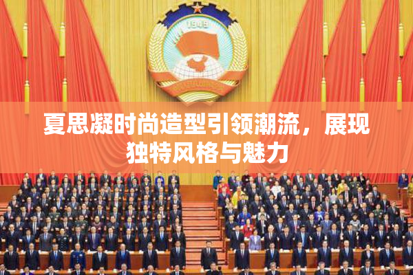 夏思凝时尚造型引领潮流，展现独特风格与魅力