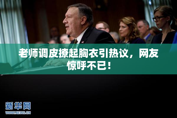 老师调皮撩起胸衣引热议，网友惊呼不已！