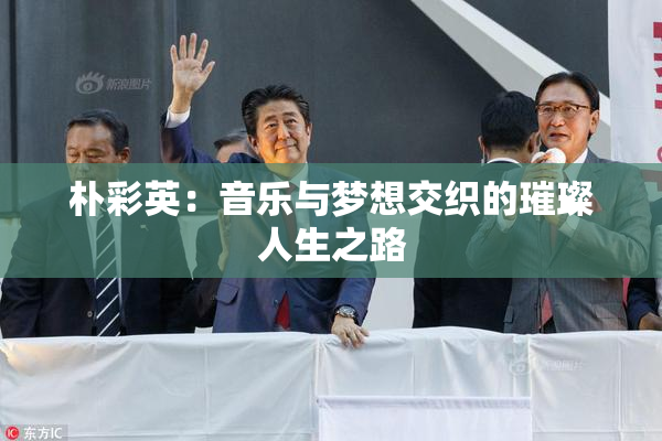 朴彩英：音乐与梦想交织的璀璨人生之路