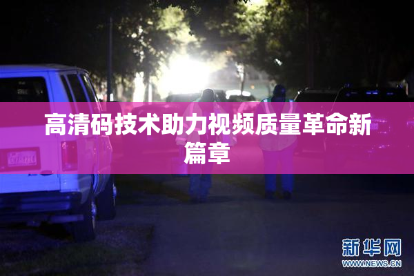 高清码技术助力视频质量革命新篇章