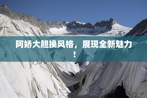 阿娇大胆换风格，展现全新魅力！