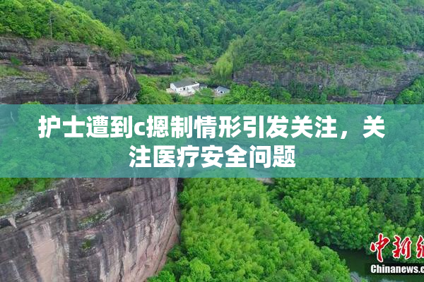 护士遭到c摁制情形引发关注，关注医疗安全问题