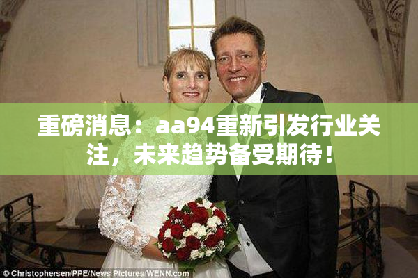 重磅消息：aa94重新引发行业关注，未来趋势备受期待！