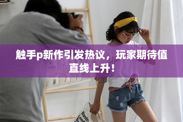 触手p新作引发热议，玩家期待值直线上升！